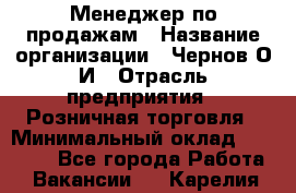 Менеджер по продажам › Название организации ­ Чернов О.И › Отрасль предприятия ­ Розничная торговля › Минимальный оклад ­ 50 000 - Все города Работа » Вакансии   . Карелия респ.